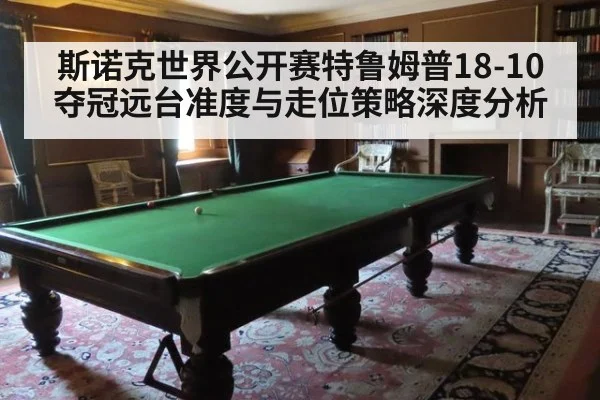 斯诺克世界公开赛特鲁姆普18-10夺冠远台准度与走位策略深度分析