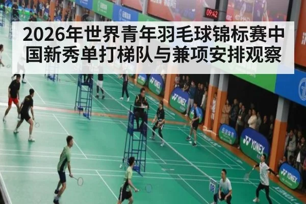 2026年世界青年羽毛球锦标赛中国新秀单打梯队与兼项安排观察